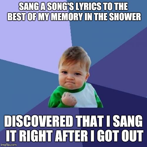 Success Kid Meme | SANG A SONG'S LYRICS TO THE BEST OF MY MEMORY IN THE SHOWER; DISCOVERED THAT I SANG IT RIGHT AFTER I GOT OUT | image tagged in memes,success kid | made w/ Imgflip meme maker