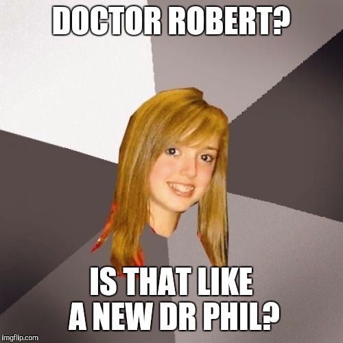 Musically Oblivious 8th Grader | DOCTOR ROBERT? IS THAT LIKE A NEW DR PHIL? | image tagged in memes,musically oblivious 8th grader | made w/ Imgflip meme maker