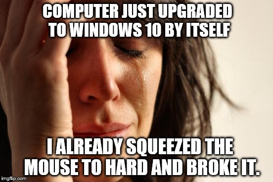 First World Problems | COMPUTER JUST UPGRADED TO WINDOWS 10 BY ITSELF; I ALREADY SQUEEZED THE MOUSE TO HARD AND BROKE IT. | image tagged in memes,first world problems,windows 10,self upgrade,microsoft | made w/ Imgflip meme maker