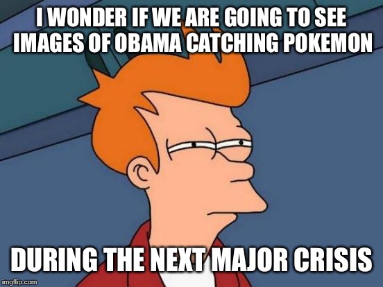 Futurama Fry | I WONDER IF WE ARE GOING TO SEE IMAGES OF OBAMA CATCHING POKEMON; DURING THE NEXT MAJOR CRISIS | image tagged in memes,futurama fry | made w/ Imgflip meme maker