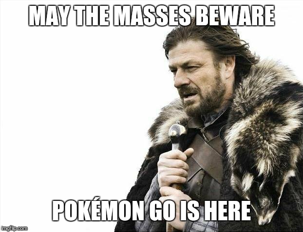 Brace Yourselves X is Coming | MAY THE MASSES BEWARE; POKÉMON GO IS HERE | image tagged in memes,brace yourselves x is coming | made w/ Imgflip meme maker