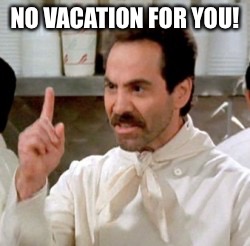 Soup Nazi | NO VACATION FOR YOU! | image tagged in soup nazi | made w/ Imgflip meme maker