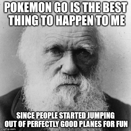 Darwin is happy once again. | POKEMON GO IS THE BEST THING TO HAPPEN TO ME; SINCE PEOPLE STARTED JUMPING OUT OF PERFECTLY GOOD PLANES FOR FUN | image tagged in darwin,pokemon go,skydiving,idiots | made w/ Imgflip meme maker