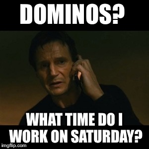 Liam Neeson Taken Meme | DOMINOS? WHAT TIME DO I WORK ON SATURDAY? | image tagged in memes,liam neeson taken | made w/ Imgflip meme maker