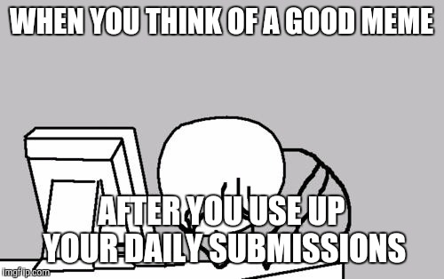 Computer Guy Facepalm | WHEN YOU THINK OF A GOOD MEME; AFTER YOU USE UP YOUR DAILY SUBMISSIONS | image tagged in memes,computer guy facepalm | made w/ Imgflip meme maker