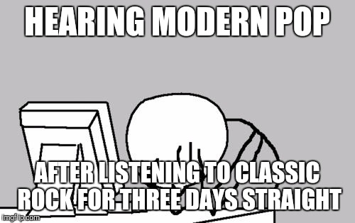 Computer Guy Facepalm Meme | HEARING MODERN POP; AFTER LISTENING TO CLASSIC ROCK FOR THREE DAYS STRAIGHT | image tagged in memes,computer guy facepalm | made w/ Imgflip meme maker