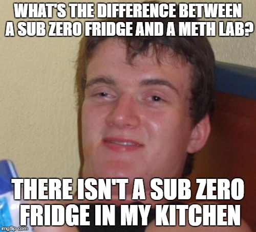 10 Guy Meme | WHAT'S THE DIFFERENCE BETWEEN A SUB ZERO FRIDGE AND A METH LAB? THERE ISN'T A SUB ZERO FRIDGE IN MY KITCHEN | image tagged in memes,10 guy | made w/ Imgflip meme maker