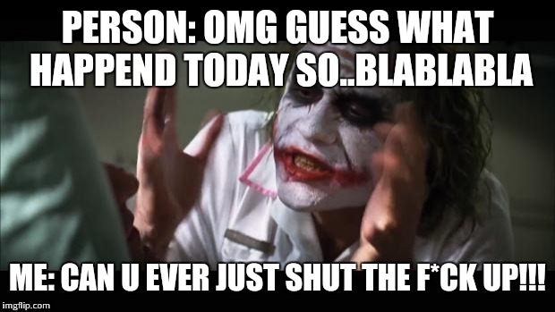 And everybody loses their minds | PERSON: OMG GUESS WHAT HAPPEND TODAY SO..BLABLABLA; ME: CAN U EVER JUST SHUT THE F*CK UP!!! | image tagged in memes,and everybody loses their minds | made w/ Imgflip meme maker