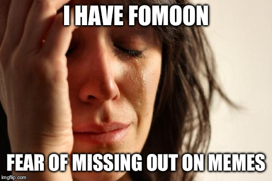First World Problems Meme | I HAVE FOMOON; FEAR OF MISSING OUT ON MEMES | image tagged in memes,first world problems | made w/ Imgflip meme maker