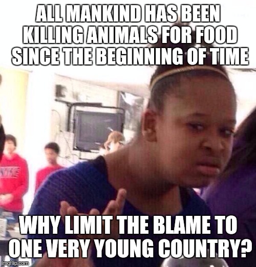 Black Girl Wat Meme | ALL MANKIND HAS BEEN KILLING ANIMALS FOR FOOD SINCE THE BEGINNING OF TIME WHY LIMIT THE BLAME TO ONE VERY YOUNG COUNTRY? | image tagged in memes,black girl wat | made w/ Imgflip meme maker