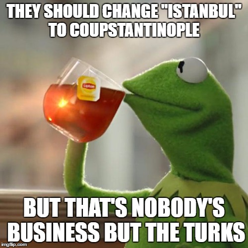 But That's None Of My Business | THEY SHOULD CHANGE "ISTANBUL" TO COUPSTANTINOPLE; BUT THAT'S NOBODY'S BUSINESS BUT THE TURKS | image tagged in memes,but thats none of my business,kermit the frog,AdviceAnimals | made w/ Imgflip meme maker