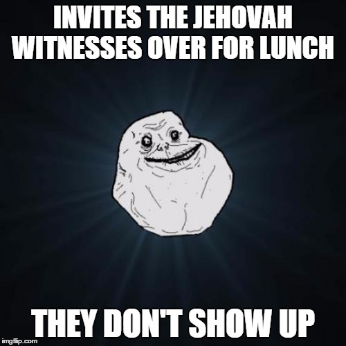 Forever Alone Meme | INVITES THE JEHOVAH WITNESSES OVER FOR LUNCH; THEY DON'T SHOW UP | image tagged in memes,forever alone | made w/ Imgflip meme maker