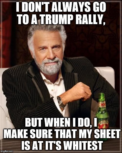 The Most Interesting Man In The World Meme | I DON'T ALWAYS GO TO A TRUMP RALLY, BUT WHEN I DO, I MAKE SURE THAT MY SHEET IS AT IT'S WHITEST | image tagged in memes,the most interesting man in the world | made w/ Imgflip meme maker