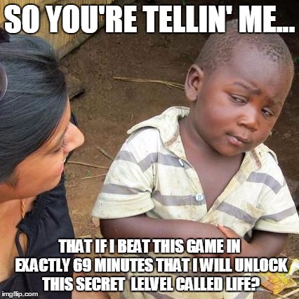 What is this "Life" you speak of? | SO YOU'RE TELLIN' ME... THAT IF I BEAT THIS GAME IN EXACTLY 69 MINUTES THAT I WILL UNLOCK THIS SECRET  LELVEL CALLED LIFE? | image tagged in memes,third world skeptical kid | made w/ Imgflip meme maker