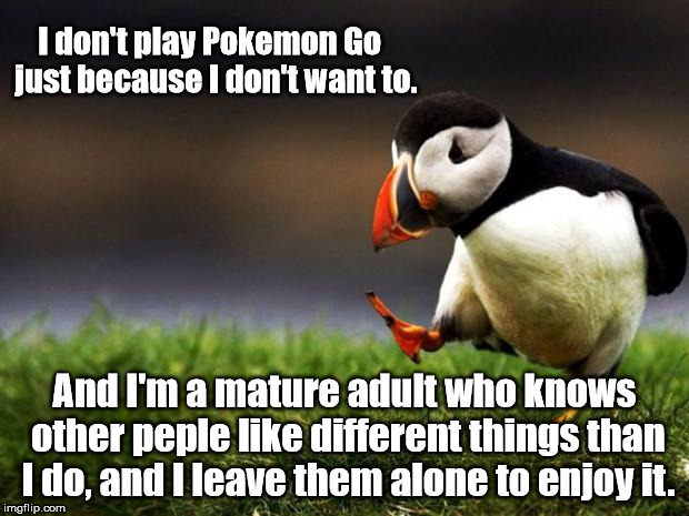 Unpopular Opinion Puffin Meme | I don't play Pokemon Go
 just because I don't want to. And I'm a mature adult who knows other peple like different things than I do, and I leave them alone to enjoy it. | image tagged in memes,unpopular opinion puffin | made w/ Imgflip meme maker