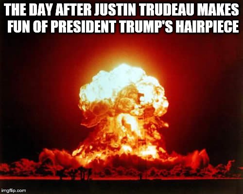 Nuclear Explosion Meme | THE DAY AFTER JUSTIN TRUDEAU MAKES FUN OF PRESIDENT TRUMP'S HAIRPIECE | image tagged in memes,nuclear explosion | made w/ Imgflip meme maker