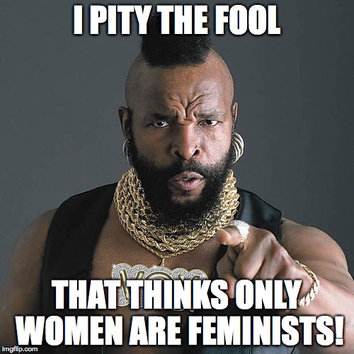 Mr T Pity The Fool Meme | I PITY THE FOOL; THAT THINKS ONLY WOMEN ARE FEMINISTS! | image tagged in memes,mr t pity the fool | made w/ Imgflip meme maker