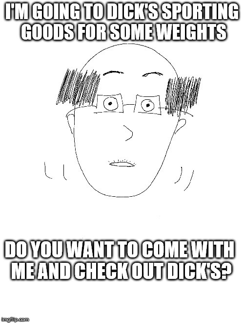 Real things said by a real coworker.  He asked me numerous times to "check out Dick's".  I asked him to rephrase the question. | I'M GOING TO DICK'S SPORTING GOODS FOR SOME WEIGHTS; DO YOU WANT TO COME WITH ME AND CHECK OUT DICK'S? | image tagged in awkward,office,coworker,bald,stupid,meme | made w/ Imgflip meme maker