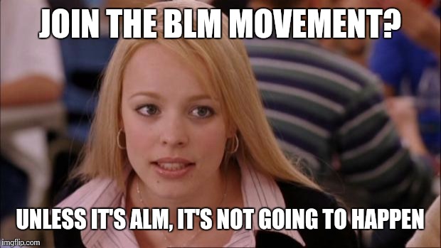 Its Not Going To Happen Meme | JOIN THE BLM MOVEMENT? UNLESS IT'S ALM, IT'S NOT GOING TO HAPPEN | image tagged in memes,its not going to happen | made w/ Imgflip meme maker