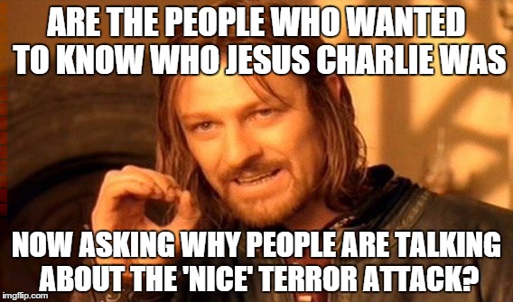 One Does Not Simply | ARE THE PEOPLE WHO WANTED TO KNOW WHO JESUS CHARLIE WAS; NOW ASKING WHY PEOPLE ARE TALKING ABOUT THE 'NICE' TERROR ATTACK? | image tagged in memes,one does not simply | made w/ Imgflip meme maker