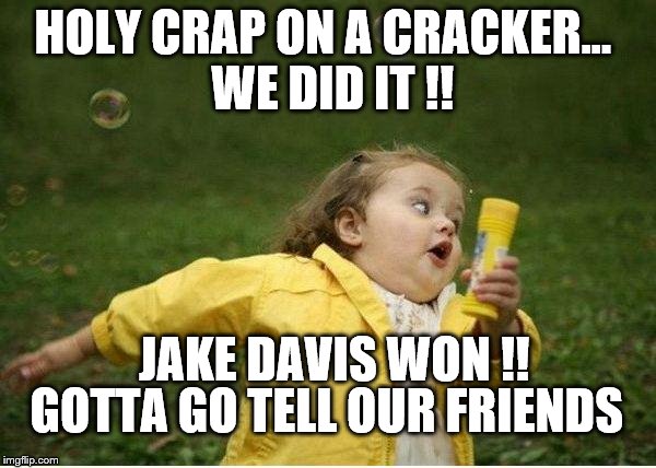 Chubby Bubbles Girl Meme | HOLY CRAP ON A CRACKER...
 WE DID IT !! JAKE DAVIS WON !! GOTTA GO TELL OUR FRIENDS | image tagged in memes,chubby bubbles girl | made w/ Imgflip meme maker