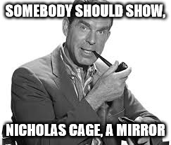 fred mcmurray on nic cage | SOMEBODY SHOULD SHOW, NICHOLAS CAGE, A MIRROR | image tagged in celebs | made w/ Imgflip meme maker