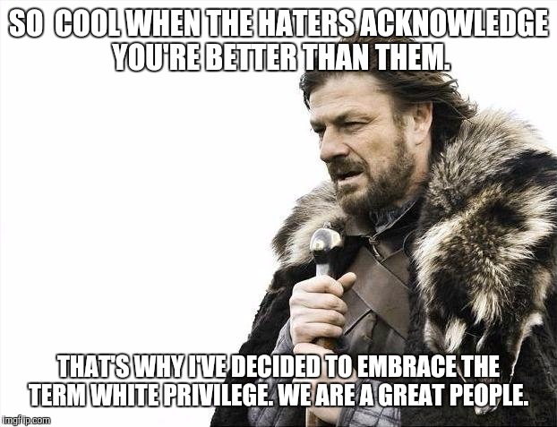 Brace Yourselves X is Coming | SO  COOL WHEN THE HATERS ACKNOWLEDGE YOU'RE BETTER THAN THEM. THAT'S WHY I'VE DECIDED TO EMBRACE THE TERM WHITE PRIVILEGE. WE ARE A GREAT PEOPLE. | image tagged in memes,brace yourselves x is coming | made w/ Imgflip meme maker