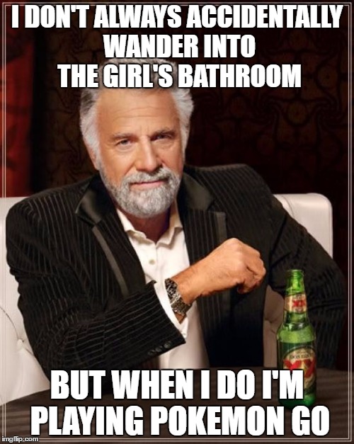 True Story. | I DON'T ALWAYS ACCIDENTALLY WANDER INTO THE GIRL'S BATHROOM; BUT WHEN I DO I'M PLAYING POKEMON GO | image tagged in memes,the most interesting man in the world | made w/ Imgflip meme maker