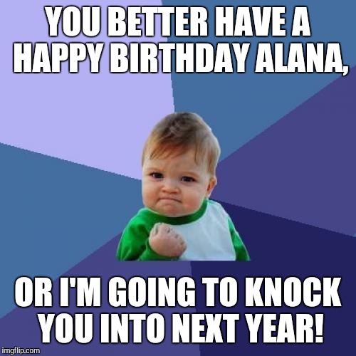 Success Kid Meme | YOU BETTER HAVE A HAPPY BIRTHDAY ALANA, OR I'M GOING TO KNOCK YOU INTO NEXT YEAR! | image tagged in memes,success kid | made w/ Imgflip meme maker