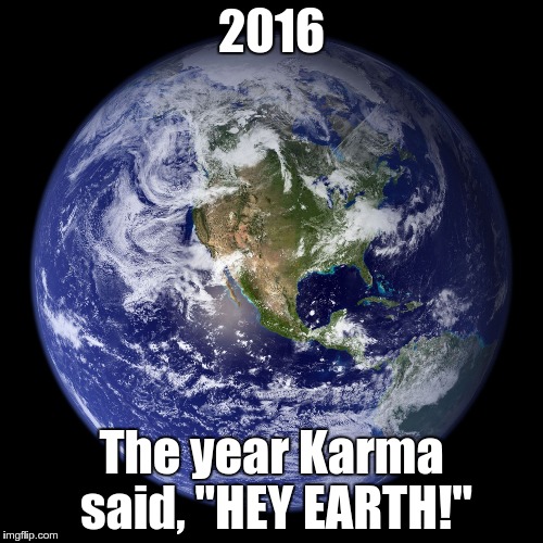 2016; The year Karma said, "HEY EARTH!" | image tagged in earth | made w/ Imgflip meme maker