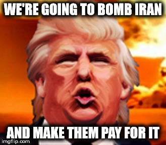 trump | WE'RE GOING TO BOMB IRAN; AND MAKE THEM PAY FOR IT | image tagged in bomb iran | made w/ Imgflip meme maker