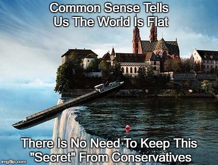 Common Sense Tells Us The World Is Flat There Is No Need To Keep This "Secret" From Conservatives | made w/ Imgflip meme maker