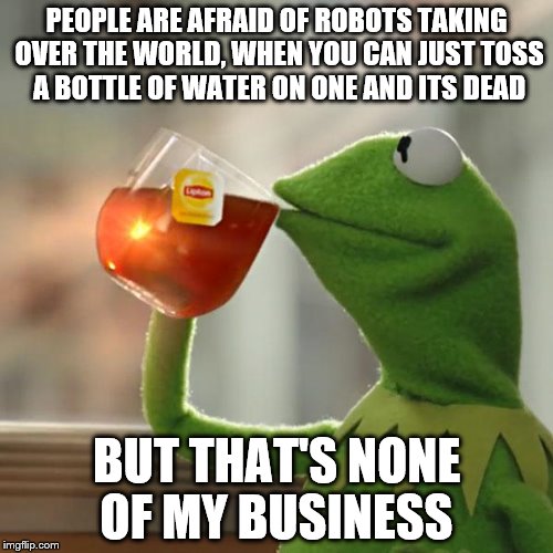 Robot's aren't Scary | PEOPLE ARE AFRAID OF ROBOTS TAKING OVER THE WORLD, WHEN YOU CAN JUST TOSS A BOTTLE OF WATER ON ONE AND ITS DEAD; BUT THAT'S NONE OF MY BUSINESS | image tagged in memes,but thats none of my business,kermit the frog | made w/ Imgflip meme maker