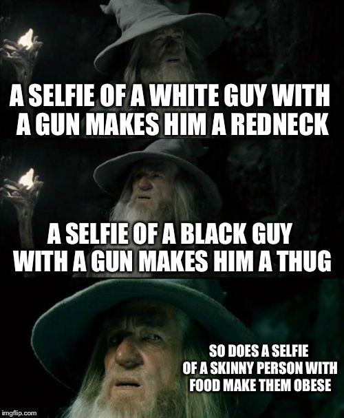 Confused Gandalf Meme | A SELFIE OF A WHITE GUY WITH A GUN MAKES HIM A REDNECK; A SELFIE OF A BLACK GUY WITH A GUN MAKES HIM A THUG; SO DOES A SELFIE OF A SKINNY PERSON WITH FOOD MAKE THEM OBESE | image tagged in memes,confused gandalf | made w/ Imgflip meme maker