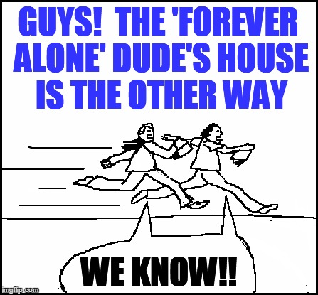 blank | GUYS!  THE 'FOREVER ALONE' DUDE'S HOUSE IS THE OTHER WAY WE KNOW!! | image tagged in blank | made w/ Imgflip meme maker