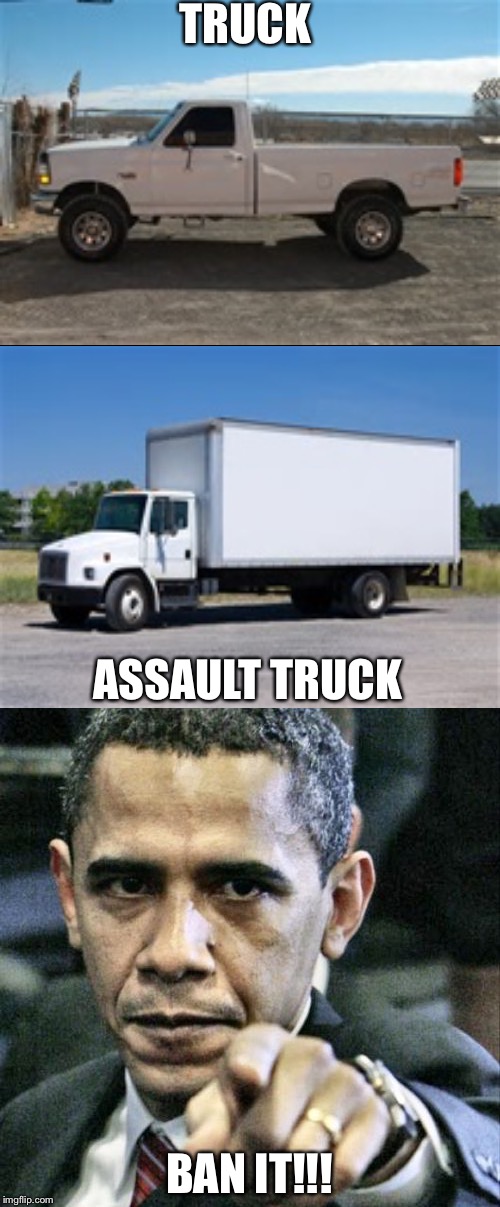Soooo glad he's our leader | TRUCK; ASSAULT TRUCK; BAN IT!!! | image tagged in memes | made w/ Imgflip meme maker