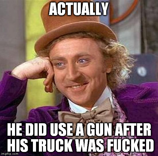 Creepy Condescending Wonka Meme | ACTUALLY HE DID USE A GUN AFTER HIS TRUCK WAS F**KED | image tagged in memes,creepy condescending wonka | made w/ Imgflip meme maker