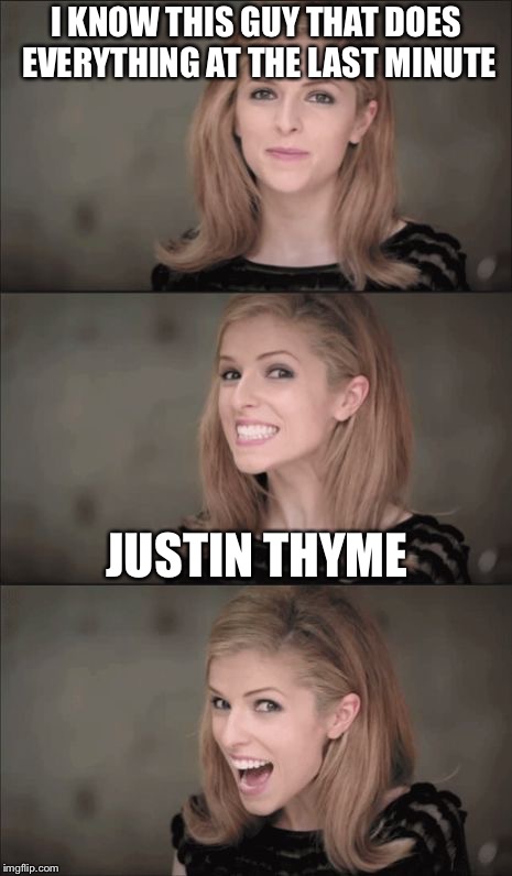 Bad Pun Anna Kendrick Meme | I KNOW THIS GUY THAT DOES EVERYTHING AT THE LAST MINUTE; JUSTIN THYME | image tagged in memes,bad pun anna kendrick | made w/ Imgflip meme maker