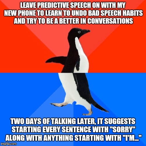 Socially Awesome Awkward Penguin | LEAVE PREDICTIVE SPEECH ON WITH MY NEW PHONE TO LEARN TO UNDO BAD SPEECH HABITS AND TRY TO BE A BETTER IN CONVERSATIONS; TWO DAYS OF TALKING LATER, IT SUGGESTS STARTING EVERY SENTENCE WITH "SORRY" ALONG WITH ANYTHING STARTING WITH "I'M..." | image tagged in memes,socially awesome awkward penguin,AdviceAnimals | made w/ Imgflip meme maker