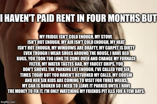 First World Problems Meme | I HAVEN'T PAID RENT IN FOUR MONTHS BUT MY FRIDGE ISN'T COLD ENOUGH, MY STOVE ISN'T HOT ENOUGH, MY AIR ISN'T COLD ENOUGH, MY HEAT ISN'T HOT E | image tagged in memes,first world problems | made w/ Imgflip meme maker