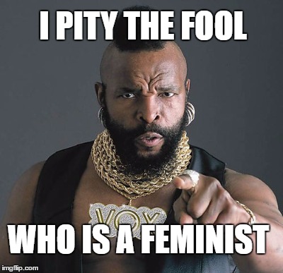 I PITY THE FOOL WHO IS A FEMINIST | made w/ Imgflip meme maker