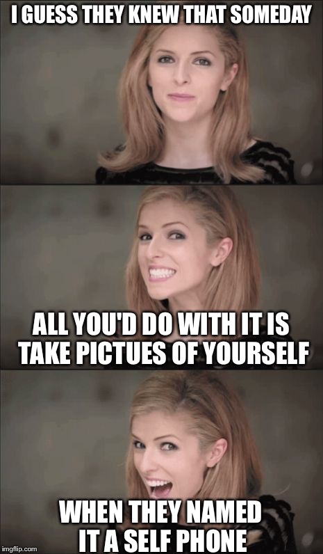 Bad Pun Anna Kendrick | I GUESS THEY KNEW THAT SOMEDAY; ALL YOU'D DO WITH IT IS TAKE PICTUES OF YOURSELF; WHEN THEY NAMED IT A SELF PHONE | image tagged in memes,bad pun anna kendrick | made w/ Imgflip meme maker