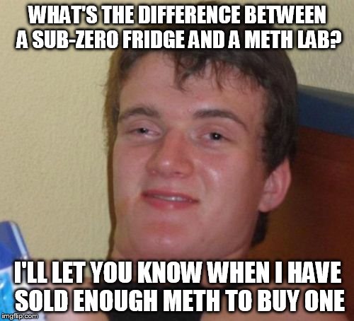 10 Guy Meme | WHAT'S THE DIFFERENCE BETWEEN A SUB-ZERO FRIDGE AND A METH LAB? I'LL LET YOU KNOW WHEN I HAVE SOLD ENOUGH METH TO BUY ONE | image tagged in memes,10 guy | made w/ Imgflip meme maker