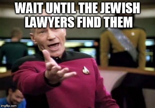 Picard Wtf Meme | WAIT UNTIL THE JEWISH LAWYERS FIND THEM | image tagged in memes,picard wtf | made w/ Imgflip meme maker