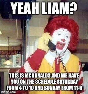 YEAH LIAM? THIS IS MCDONALDS AND WE HAVE YOU ON THE SCHEDULE SATURDAY FROM 4 TO 10 AND SUNDAY FROM 11-6 | made w/ Imgflip meme maker