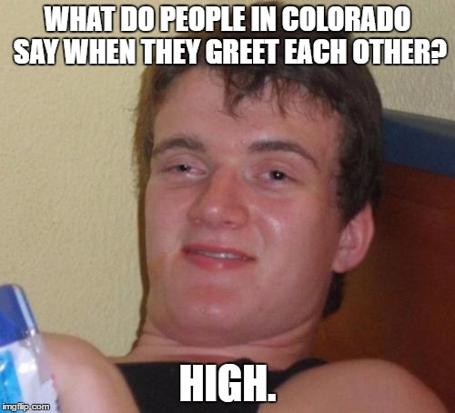 10 Guy Meme | WHAT DO PEOPLE IN COLORADO SAY WHEN THEY GREET EACH OTHER? HIGH. | image tagged in memes,10 guy | made w/ Imgflip meme maker