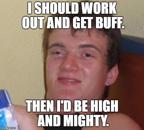 10 Guy Meme |  I SHOULD WORK OUT AND GET BUFF. THEN I'D BE HIGH AND MIGHTY. | image tagged in memes,10 guy | made w/ Imgflip meme maker