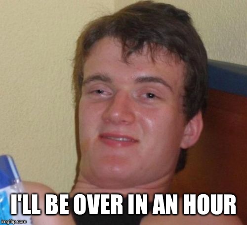10 Guy Meme | I'LL BE OVER IN AN HOUR | image tagged in memes,10 guy | made w/ Imgflip meme maker