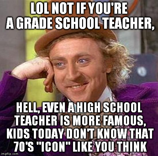 Creepy Condescending Wonka Meme | LOL NOT IF YOU'RE A GRADE SCHOOL TEACHER, HELL, EVEN A HIGH SCHOOL TEACHER IS MORE FAMOUS, KIDS TODAY DON'T KNOW THAT 70'S "ICON" LIKE YOU T | image tagged in memes,creepy condescending wonka | made w/ Imgflip meme maker