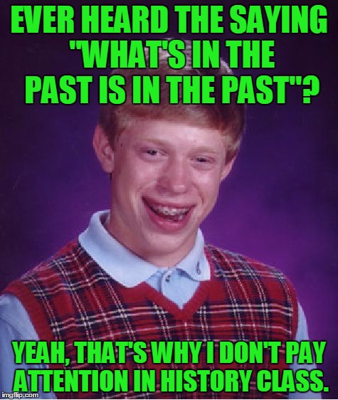 Bad Luck Brian Meme | EVER HEARD THE SAYING "WHAT'S IN THE PAST IS IN THE PAST"? YEAH, THAT'S WHY I DON'T PAY ATTENTION IN HISTORY CLASS. | image tagged in memes,bad luck brian | made w/ Imgflip meme maker